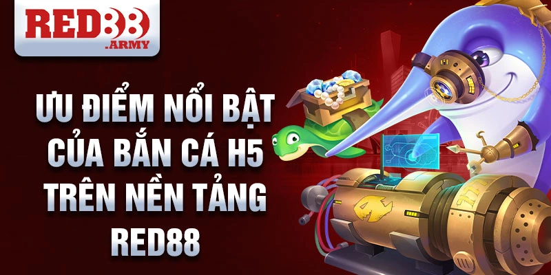 Ưu điểm nổi bật của bắn cá H5 trên nền tảng Red88